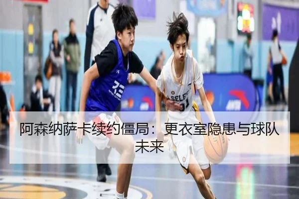 阿森纳萨卡续约僵局：更衣室隐患与球队未来