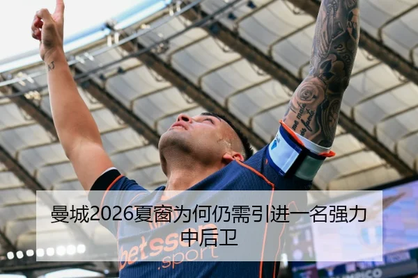 曼城2026夏窗为何仍需引进一名强力中后卫
