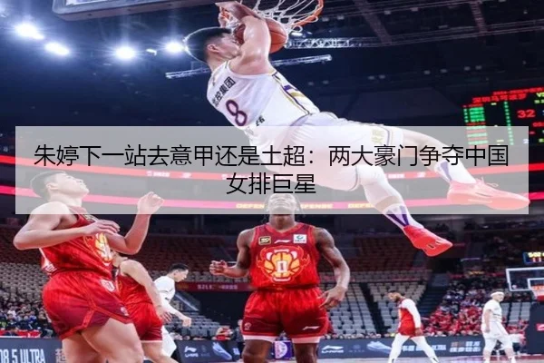 朱婷下一站去意甲还是土超：两大豪门争夺中国女排巨星